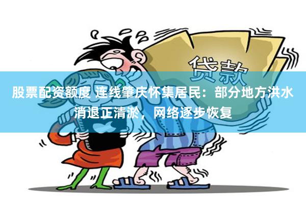 股票配资额度 连线肇庆怀集居民：部分地方洪水消退正清淤，网络逐步恢复