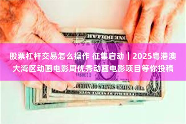 股票杠杆交易怎么操作 征集启动｜2025粤港澳大湾区动画电影周优秀动画电影项目等你投稿
