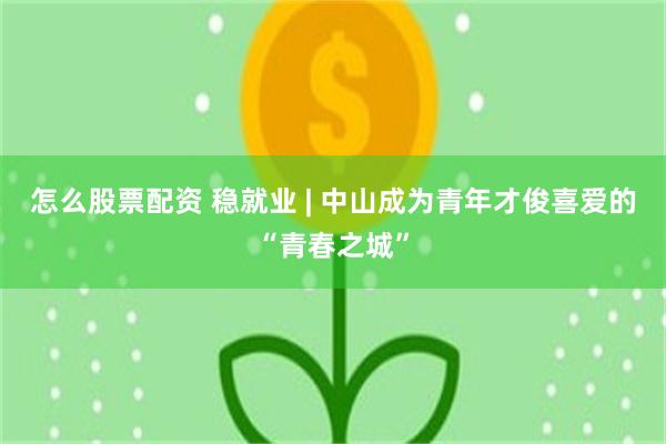怎么股票配资 稳就业 | 中山成为青年才俊喜爱的“青春之城”