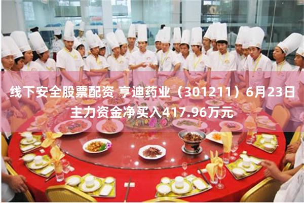 线下安全股票配资 亨迪药业（301211）6月23日主力资金净买入417.96万元