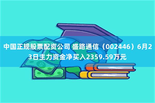 中国正规股票配资公司 盛路通信（002446）6月23日主力资金净买入2359.59万元