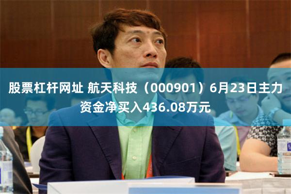 股票杠杆网址 航天科技（000901）6月23日主力资金净买入436.08万元