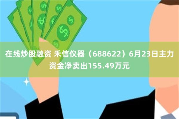 在线炒股融资 禾信仪器（688622）6月23日主力资金净卖出155.49万元