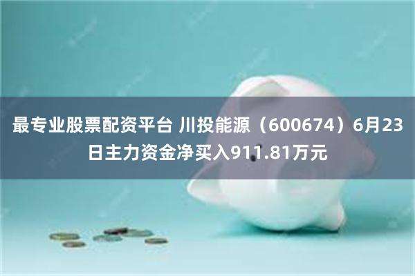 最专业股票配资平台 川投能源（600674）6月23日主力资金净买入911.81万元