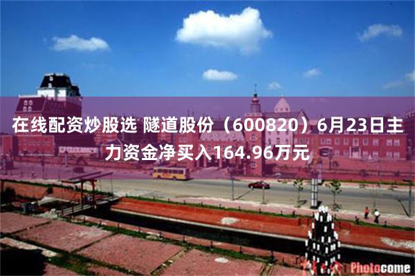 在线配资炒股选 隧道股份（600820）6月23日主力资金净买入164.96万元