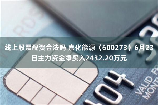 线上股票配资合法吗 嘉化能源（600273）6月23日主力资金净买入2432.20万元