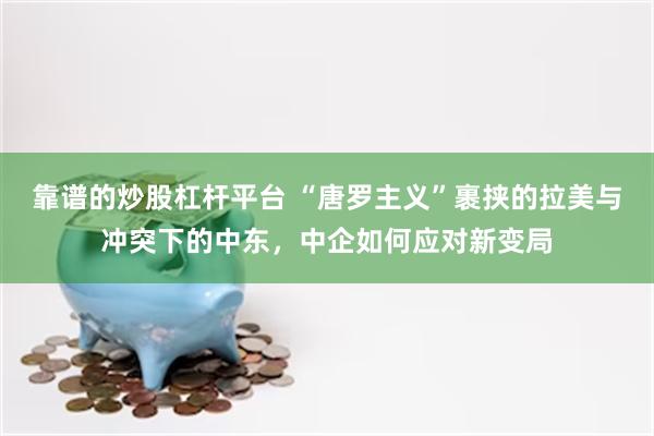 靠谱的炒股杠杆平台 “唐罗主义”裹挟的拉美与冲突下的中东，中企如何应对新变局