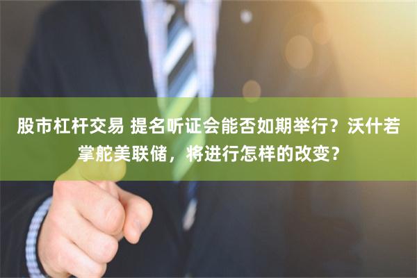 股市杠杆交易 提名听证会能否如期举行？沃什若掌舵美联储，将进行怎样的改变？