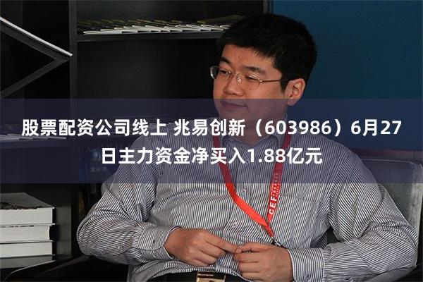 股票配资公司线上 兆易创新（603986）6月27日主力资金净买入1.88亿元