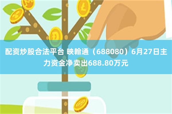 配资炒股合法平台 映翰通（688080）6月27日主力资金净卖出688.80万元