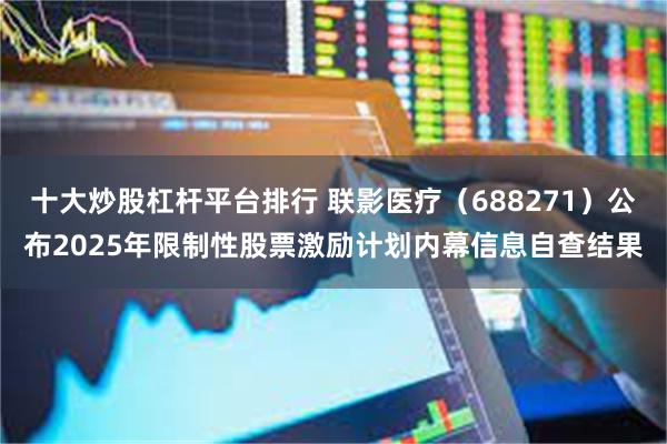 十大炒股杠杆平台排行 联影医疗（688271）公布2025年限制性股票激励计划内幕信息自查结果
