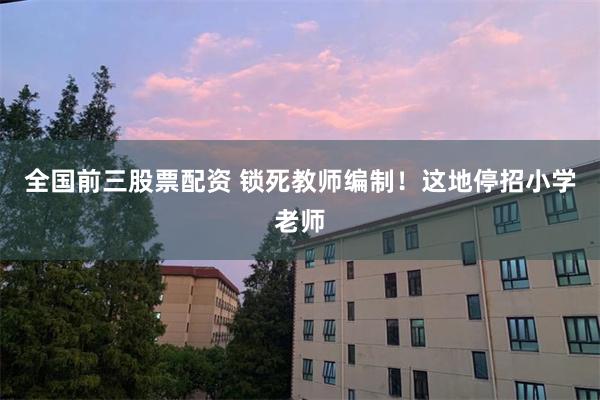 全国前三股票配资 锁死教师编制！这地停招小学老师
