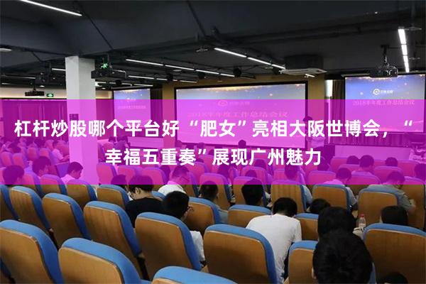 杠杆炒股哪个平台好 “肥女”亮相大阪世博会，“幸福五重奏”展现广州魅力