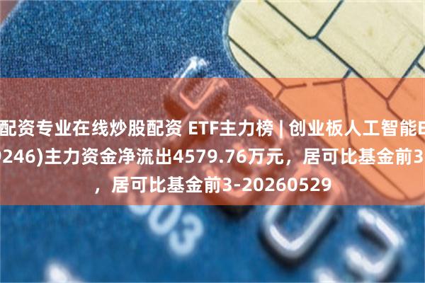 配资专业在线炒股配资 ETF主力榜 | 创业板人工智能ETF富国(159246)主力资金净流出4579.76万元，居可比基金前3-20260529