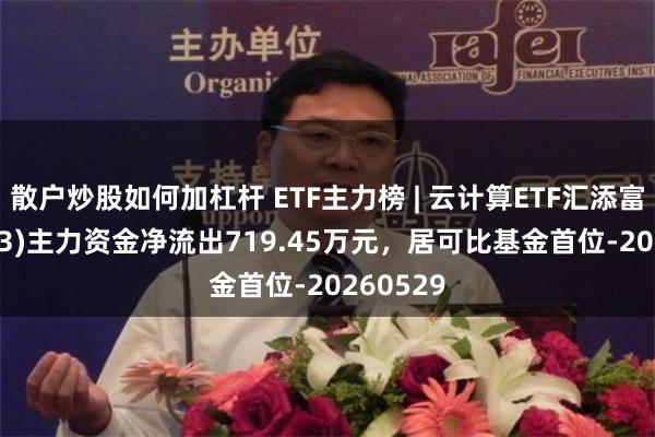 散户炒股如何加杠杆 ETF主力榜 | 云计算ETF汇添富(159273)主力资金净流出719.45万元，居可比基金首位-20260529
