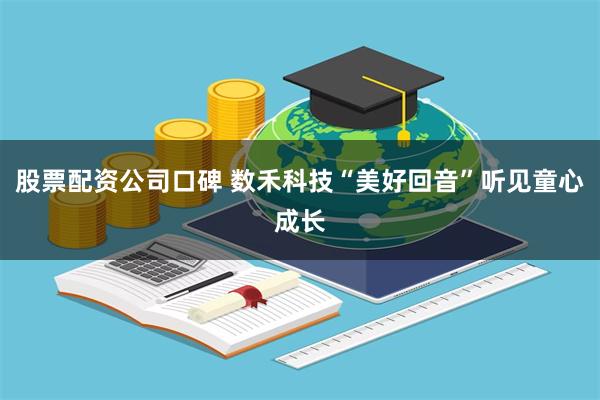 股票配资公司口碑 数禾科技“美好回音”听见童心成长