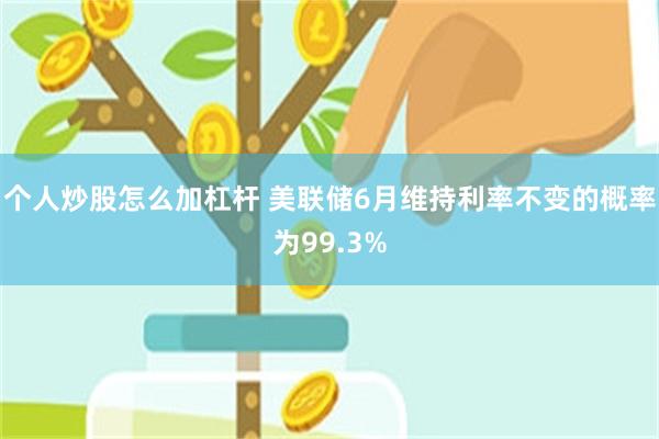 个人炒股怎么加杠杆 美联储6月维持利率不变的概率为99.3%