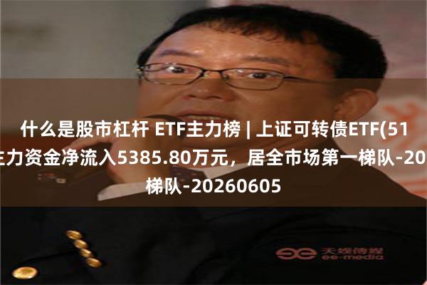 什么是股市杠杆 ETF主力榜 | 上证可转债ETF(511180)主力资金净流入5385.80万元，居全市场第一梯队-20260605