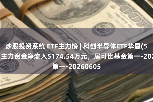 炒股投资系统 ETF主力榜 | 科创半导体ETF华夏(588170)主力资金净流入5174.54万元，居可比基金第一-20260605