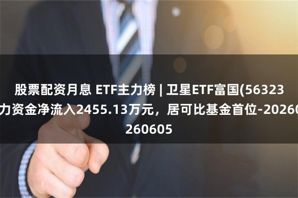 股票配资月息 ETF主力榜 | 卫星ETF富国(563230)主力资金净流入2455.13万元，居可比基金首位-20260605
