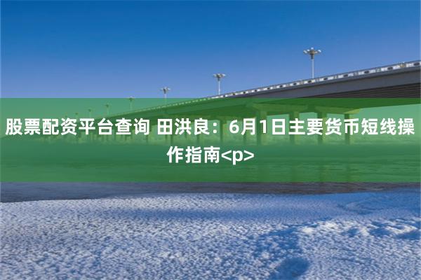 股票配资平台查询 田洪良：6月1日主要货币短线操作指南<p>