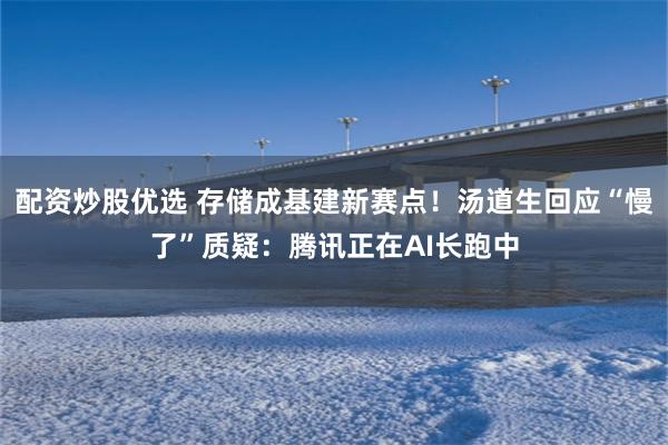 配资炒股优选 存储成基建新赛点！汤道生回应“慢了”质疑：腾讯正在AI长跑中