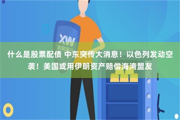什么是股票配债 中东突传大消息！以色列发动空袭！美国或用伊朗资产赔偿海湾盟友