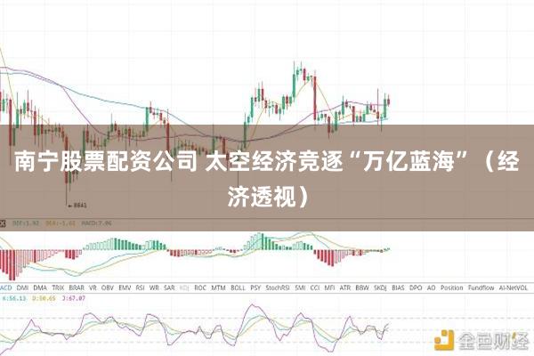 南宁股票配资公司 太空经济竞逐“万亿蓝海”（经济透视）
