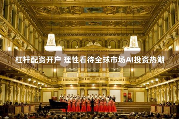 杠杆配资开户 理性看待全球市场AI投资热潮