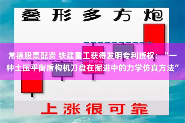 常德股票配资 铁建重工获得发明专利授权：“一种土压平衡盾构机刀盘在掘进中的力学仿真方法”