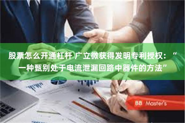 股票怎么开通杠杆 广立微获得发明专利授权：“一种甄别处于电流泄漏回路中器件的方法”