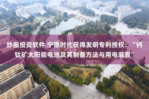 炒股投资软件 宁德时代获得发明专利授权：“钙钛矿太阳能电池及其制备方法与用电装置”