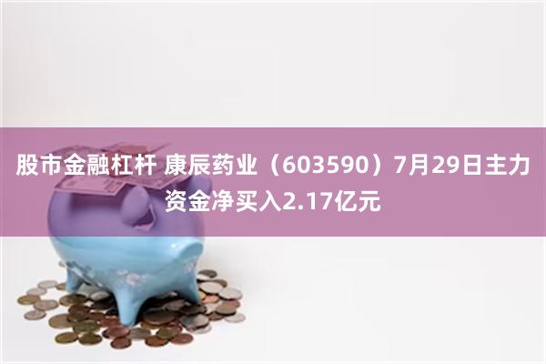 股市金融杠杆 康辰药业（603590）7月29日主力资金净买入2.17亿元