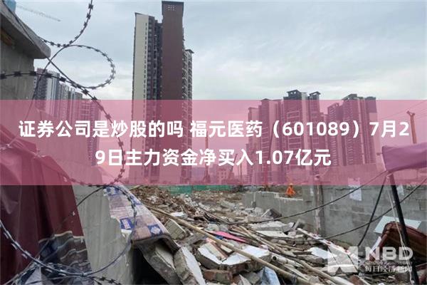 证券公司是炒股的吗 福元医药（601089）7月29日主力资金净买入1.07亿元