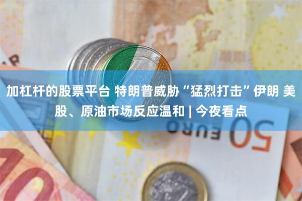 加杠杆的股票平台 特朗普威胁“猛烈打击”伊朗 美股、原油市场反应温和 | 今夜看点
