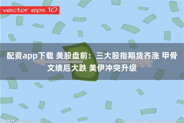 配资app下载 美股盘前：三大股指期货齐涨 甲骨文绩后大跌 美伊冲突升级