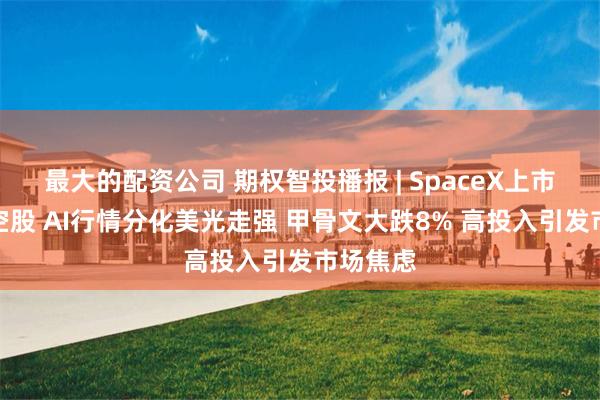 最大的配资公司 期权智投播报 | SpaceX上市提振太空股 AI行情分化美光走强 甲骨文大跌8% 高投入引发市场焦虑