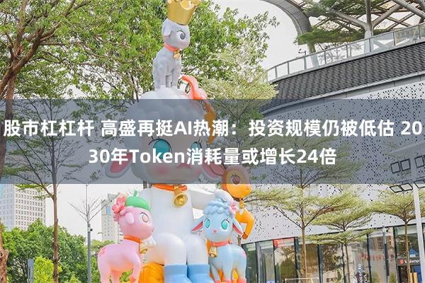 股市杠杠杆 高盛再挺AI热潮：投资规模仍被低估 2030年Token消耗量或增长24倍