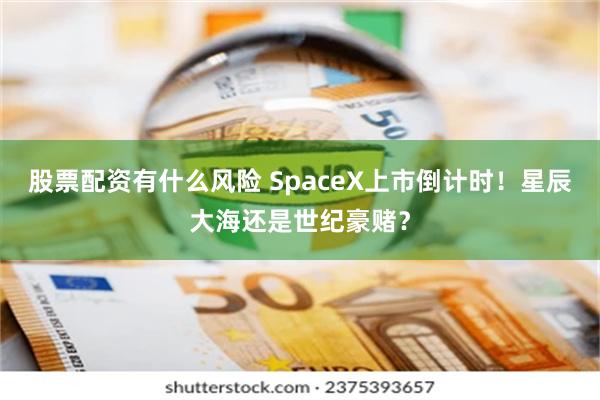 股票配资有什么风险 SpaceX上市倒计时！星辰大海还是世纪豪赌？