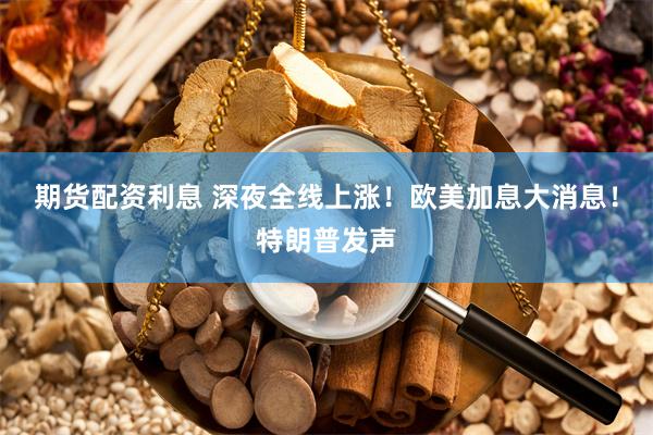 期货配资利息 深夜全线上涨！欧美加息大消息！特朗普发声