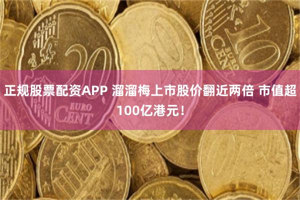 正规股票配资APP 溜溜梅上市股价翻近两倍 市值超100亿港元!