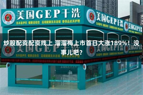 炒股配资配资线上 溜溜梅上市首日大涨189%!没事儿吧?