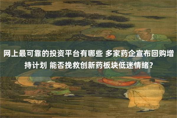 网上最可靠的投资平台有哪些 多家药企宣布回购增持计划 能否挽救创新药板块低迷情绪？