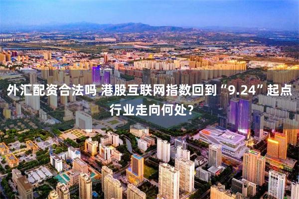 外汇配资合法吗 港股互联网指数回到“9.24”起点 行业走向何处？