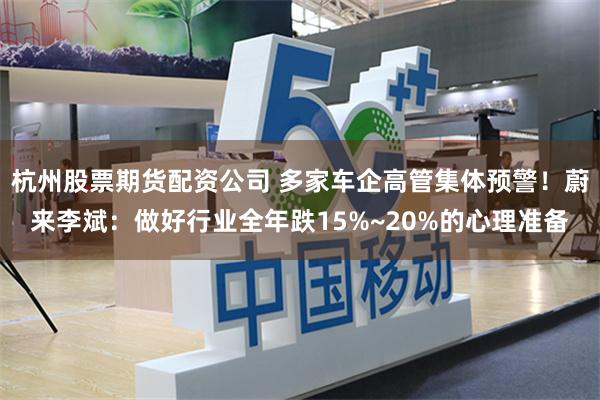 杭州股票期货配资公司 多家车企高管集体预警!蔚来李斌:做好行业全年跌15%~20%的心理准备