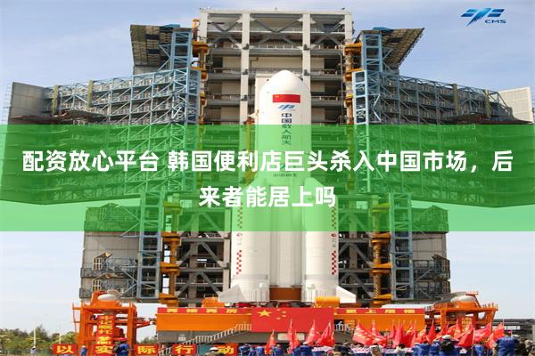 配资放心平台 韩国便利店巨头杀入中国市场，后来者能居上吗