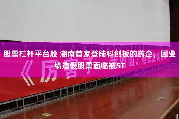 股票杠杆平台股 湖南首家登陆科创板的药企,因业绩造假股票面临被ST