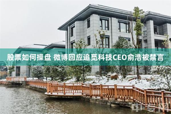 股票如何操盘 微博回应追觅科技CEO俞浩被禁言