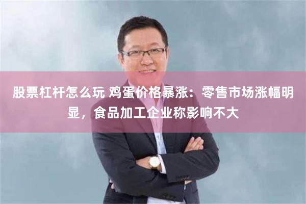 股票杠杆怎么玩 鸡蛋价格暴涨：零售市场涨幅明显，食品加工企业称影响不大