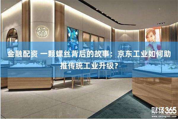 金融配资 一颗螺丝背后的故事：京东工业如何助推传统工业升级？